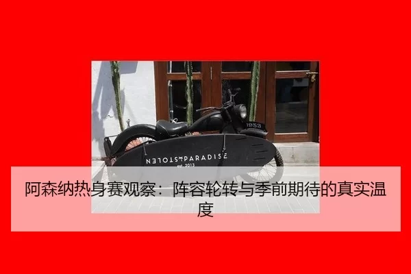 阿森纳热身赛观察：阵容轮转与季前期待的真实温度